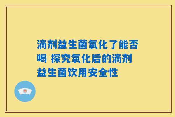 滴剂益生菌氧化了能否喝 探究氧化后的滴剂益生菌饮用安全性 滴剂益生菌氧化了能否喝 探究氧化后的滴剂益生菌饮用安全性