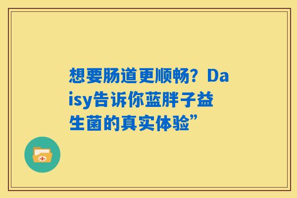 想要肠道更顺畅?Daisy告诉你蓝胖子益生菌的真实体验” 想要肠道更顺畅?Daisy告诉你蓝胖子益生菌的真实体验”