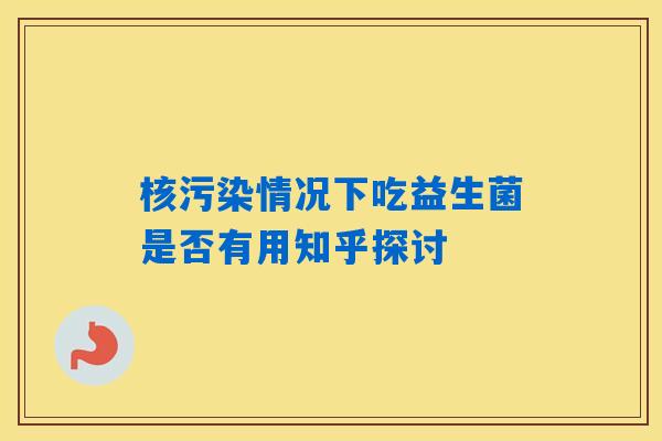 详细阅读:核污染情况下吃益生菌是否有用知乎探讨 核污染情况下吃益生菌是否有用知乎探讨