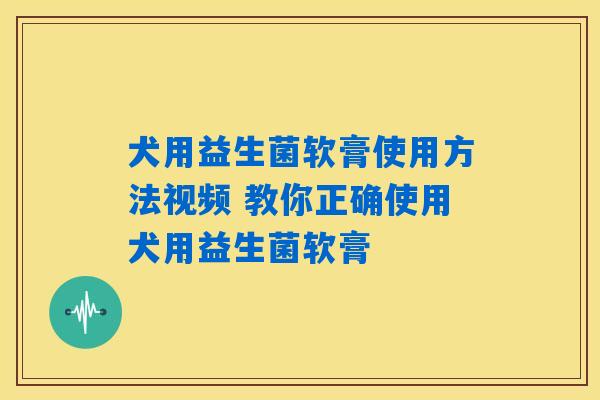 犬用益生菌软膏使用方法视频 教你正确使用犬用益生菌软膏
