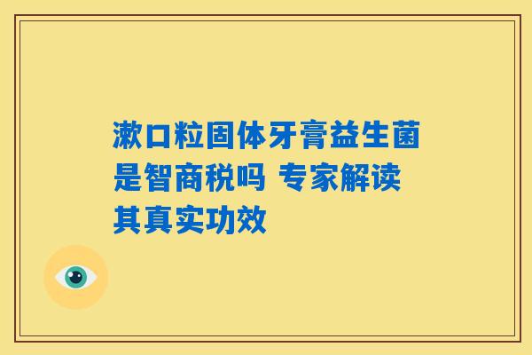 漱口粒固体牙膏益生菌是智商税吗 专家解读其真实功效