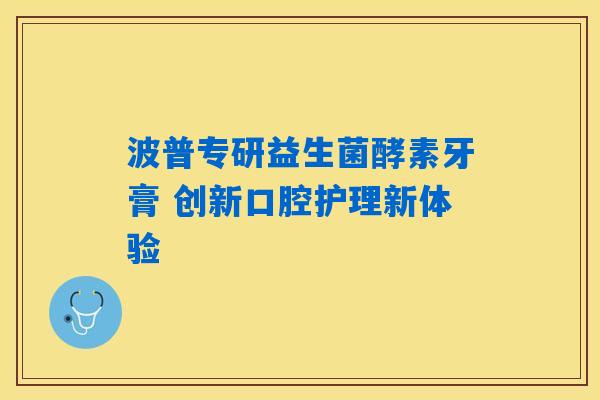 波普专研益生菌酵素牙膏 创新口腔护理新体验