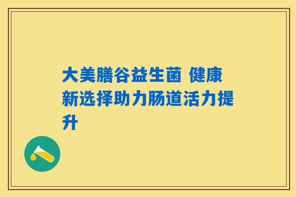 大美膳谷益生菌 健康新选择助力肠道活力提升