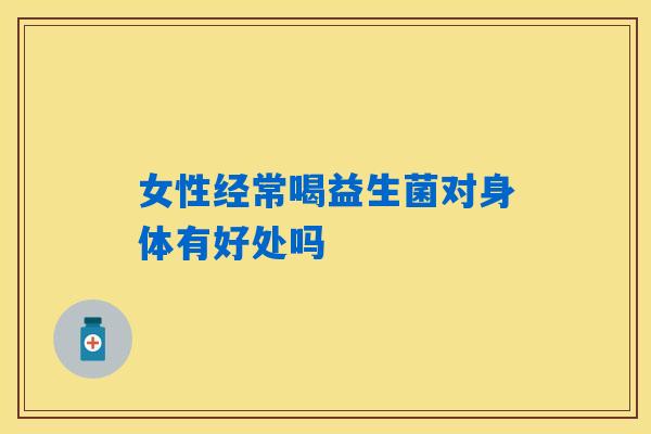 女性经常喝益生菌对身体有好处吗 女性经常喝益生菌对身体有好处吗