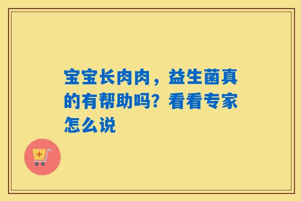 宝宝长肉肉,益生菌真的有帮助吗?看看专家怎么说 宝宝长肉肉,益生菌真的有帮助吗?看看专家怎么说