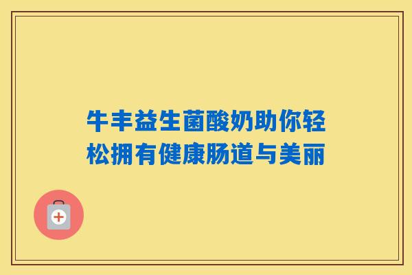 牛丰益生菌酸奶助你轻松拥有健康肠道与美丽 牛丰益生菌酸奶助你轻松拥有健康肠道与美丽
