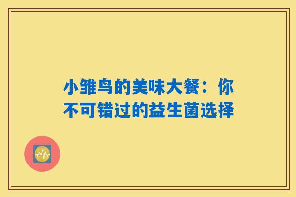 小雏鸟的美味大餐：你不可错过的益生菌选择