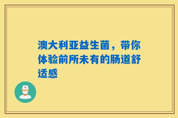 澳大利亚益生菌,带你体验前所未有的肠道舒适感 澳大利亚益生菌,带你体验前所未有的肠道舒适感
