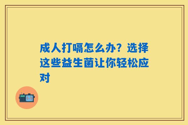 成人打嗝怎么办？选择这些益生菌让你轻松应对