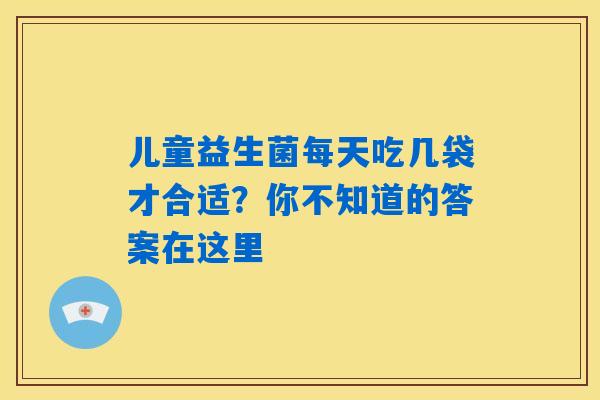 儿童益生菌每天吃几袋才合适？你不知道的答案在这里