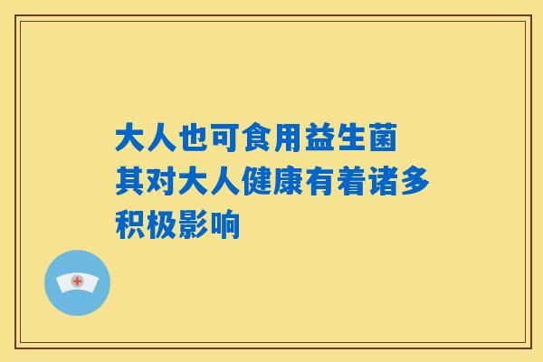 大人也可食用益生菌 其对大人健康有着诸多积极影响 大人也可食用益生菌 其对大人健康有着诸多积极影响