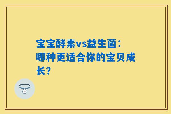 宝宝酵素vs益生菌：哪种更适合你的宝贝成长？