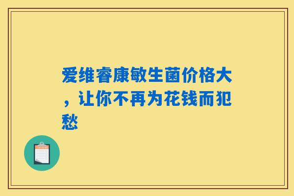 爱维睿康敏生菌价格大，让你不再为花钱而犯愁