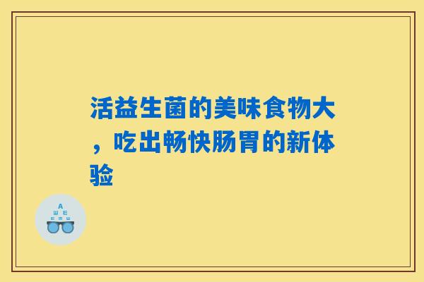 详细阅读:活益生菌的美味食物大,吃出畅快肠胃的新体验 活益生菌的美味食物大,吃出畅快肠胃的新体验