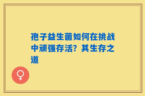 孢子益生菌如何在挑战中顽强存活？其生存之道