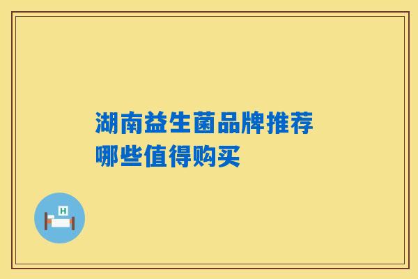 湖南益生菌品牌推荐 哪些值得购买 湖南益生菌品牌推荐 哪些值得购买