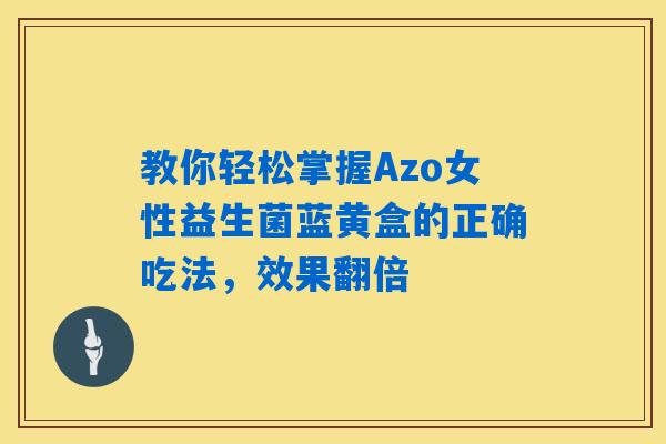 教你轻松掌握Azo女性益生菌蓝黄盒的正确吃法，效果翻倍