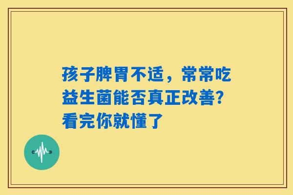 孩子脾胃不适，常常吃益生菌能否真正改善？看完你就懂了