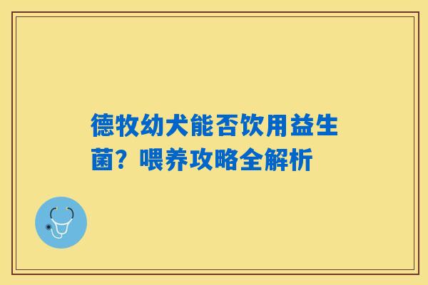 详细阅读:德牧幼犬能否饮用益生菌?喂养攻略全解析 德牧幼犬能否饮用益生菌?喂养攻略全解析