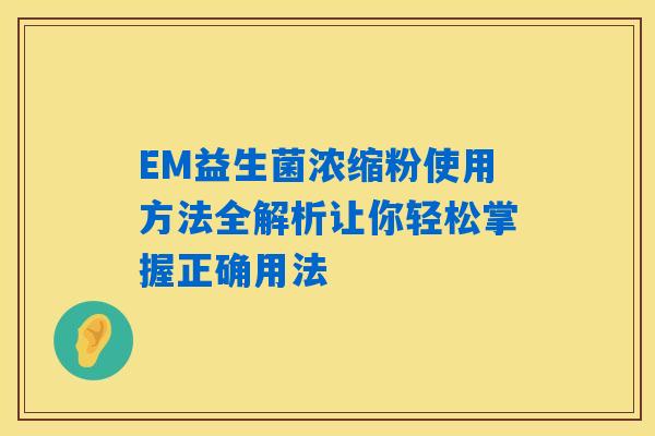 EM益生菌浓缩粉使用方法全解析让你轻松掌握正确用法 EM益生菌浓缩粉使用方法全解析让你轻松掌握正确用法