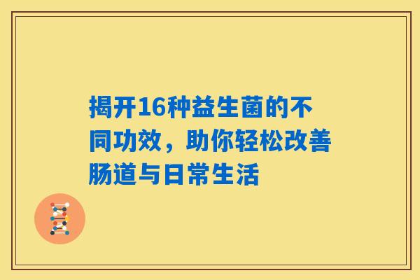 揭开16种益生菌的不同功效,助你轻松改善肠道与日常生活 揭开16种益生菌的不同功效,助你轻松改善肠道与日常生活