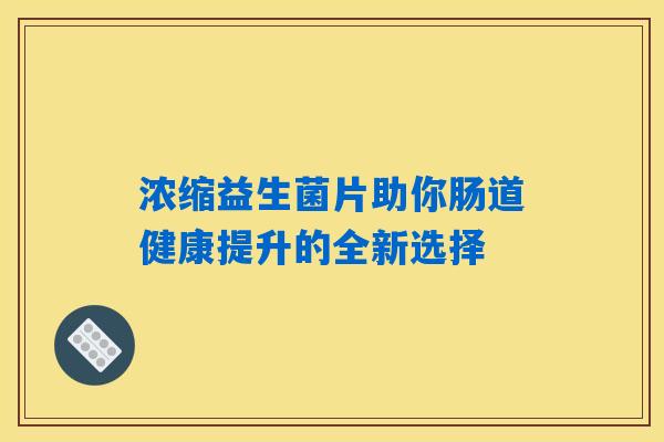 详细阅读:浓缩益生菌片助你肠道健康提升的全新选择 浓缩益生菌片助你肠道健康提升的全新选择