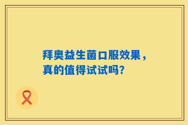 拜奥益生菌口服效果,真的值得试试吗? 拜奥益生菌口服效果,真的值得试试吗?