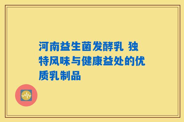 河南益生菌发酵乳 独特风味与健康益处的优质乳制品