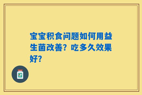 详细阅读:宝宝积食问题如何用益生菌改善?吃多久效果好? 宝宝积食问题如何用益生菌改善?吃多久效果好?