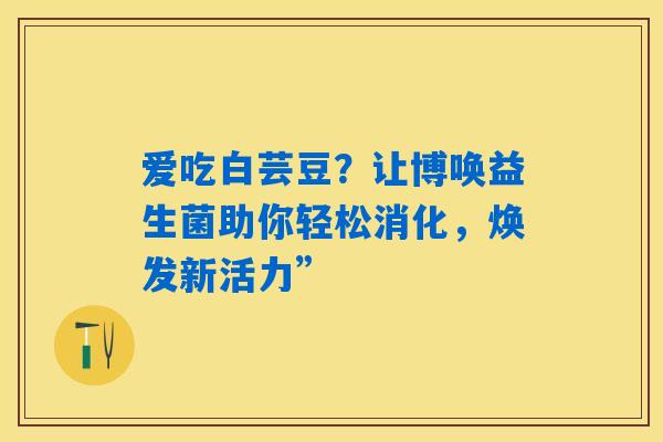 爱吃白芸豆？让博唤益生菌助你轻松消化，焕发新活力”