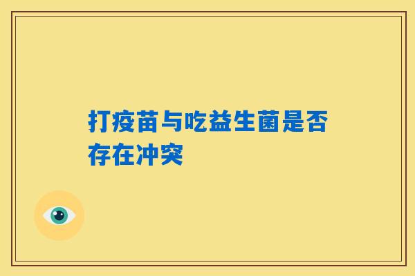 打疫苗与吃益生菌是否存在冲突 打疫苗与吃益生菌是否存在冲突