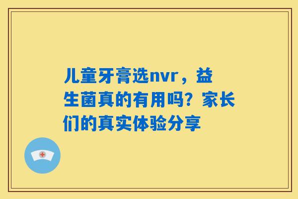 儿童牙膏选nvr,益生菌真的有用吗?家长们的真实体验分享 儿童牙膏选nvr,益生菌真的有用吗?家长们的真实体验分享