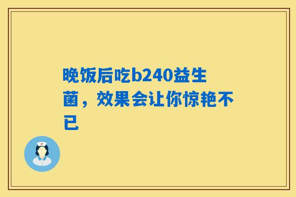 详细阅读:晚饭后吃b240益生菌,效果会让你惊艳不已 晚饭后吃b240益生菌,效果会让你惊艳不已
