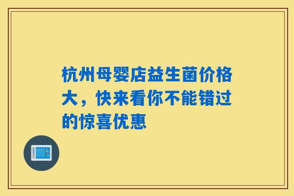 杭州母婴店益生菌价格大,快来看你不能错过的惊喜优惠 杭州母婴店益生菌价格大,快来看你不能错过的惊喜优惠