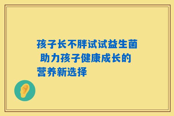 孩子长不胖试试益生菌 助力孩子健康成长的营养新选择