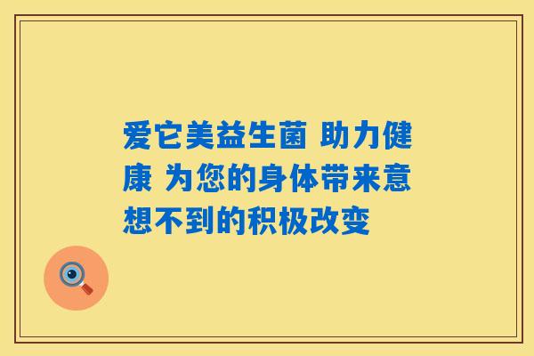 爱它美益生菌 助力健康 为您的身体带来意想不到的积极改变