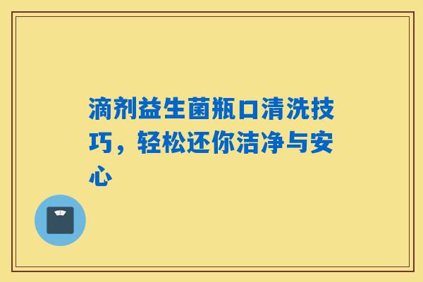 滴剂益生菌瓶口清洗技巧，轻松还你洁净与安心