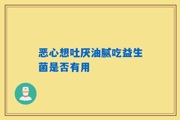恶心想吐厌油腻吃益生菌是否有用