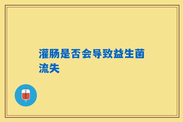 灌肠是否会导致益生菌流失 灌肠是否会导致益生菌流失