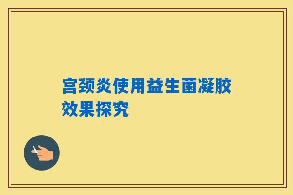宫颈炎使用益生菌凝胶效果探究