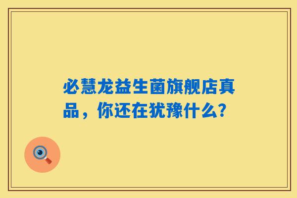 必慧龙益生菌旗舰店真品，你还在犹豫什么？