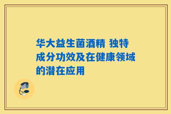 华大益生菌酒精 独特成分功效及在健康领域的潜在应用