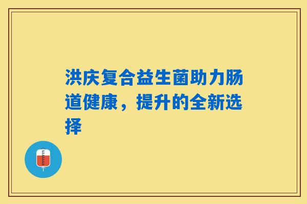 洪庆复合益生菌助力肠道健康，提升的全新选择