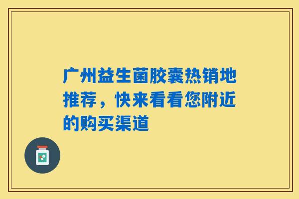 广州益生菌胶囊热销地推荐，快来看看您附近的购买渠道