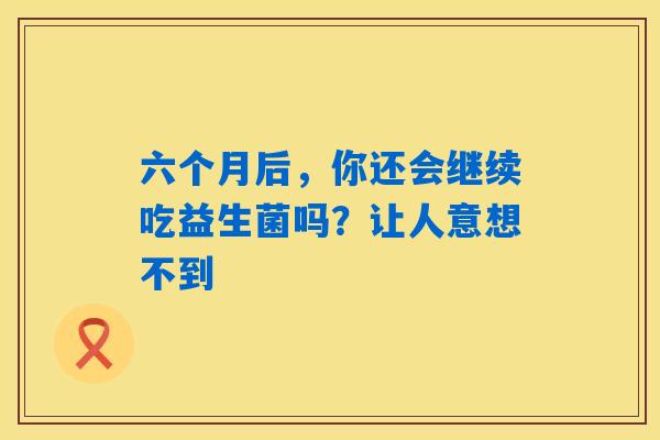 六个月后，你还会继续吃益生菌吗？让人意想不到