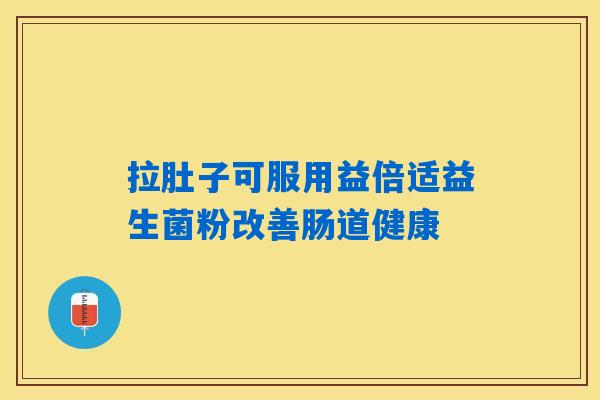 拉肚子可服用益倍适益生菌粉改善肠道健康 拉肚子可服用益倍适益生菌粉改善肠道健康