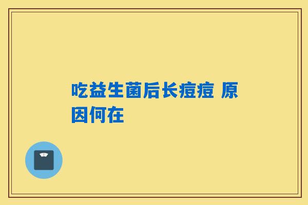 吃益生菌后长痘痘 原因何在 吃益生菌后长痘痘 原因何在