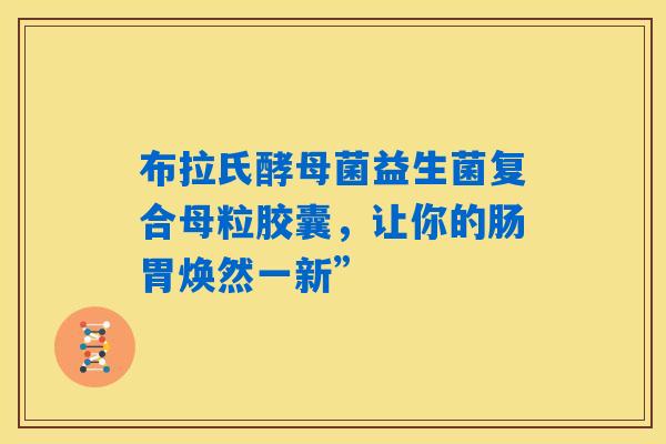 布拉氏酵母菌益生菌复合母粒胶囊，让你的肠胃焕然一新”