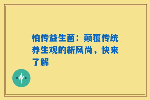 柏传益生菌：颠覆传统养生观的新风尚，快来了解