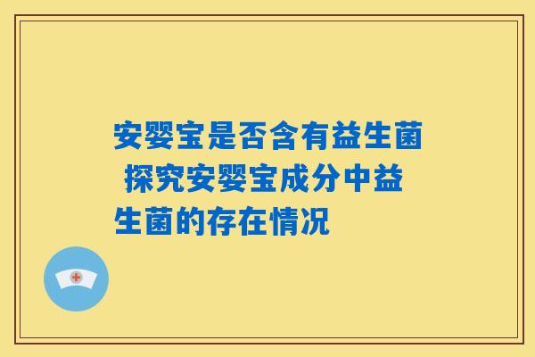 安婴宝是否含有益生菌 探究安婴宝成分中益生菌的存在情况 安婴宝是否含有益生菌 探究安婴宝成分中益生菌的存在情况